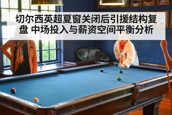切尔西英超夏窗关闭后引援结构复盘 中场投入与薪资空间平衡分析