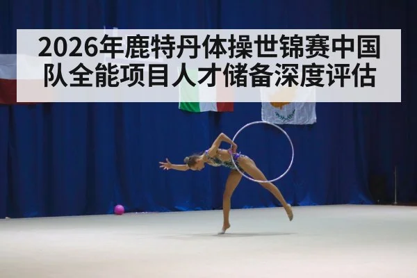 2026年鹿特丹体操世锦赛中国队全能项目人才储备深度评估