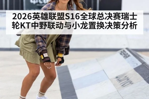 2026英雄联盟S16全球总决赛瑞士轮KT中野联动与小龙置换决策分析