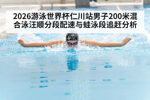 2026游泳世界杯仁川站男子200米混合泳汪顺分段配速与蛙泳段追赶分析