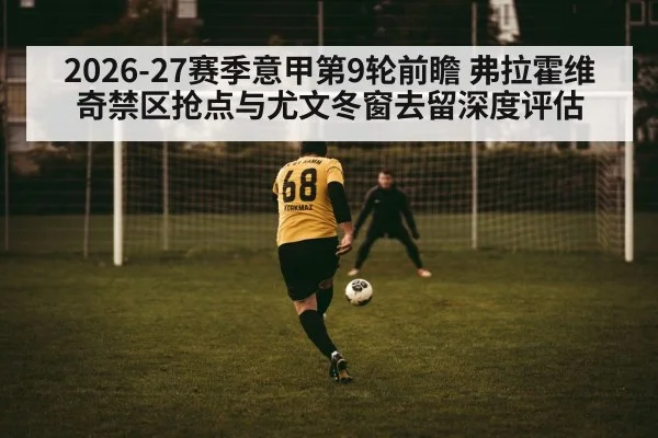 2026-27赛季意甲第9轮前瞻 弗拉霍维奇禁区抢点与尤文冬窗去留深度评估