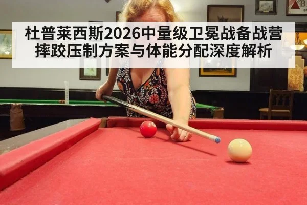 杜普莱西斯2026中量级卫冕战备战营 摔跤压制方案与体能分配深度解析