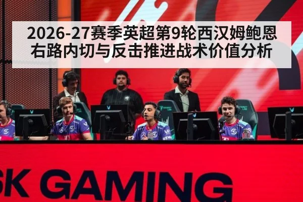 2026-27赛季英超第9轮西汉姆鲍恩右路内切与反击推进战术价值分析